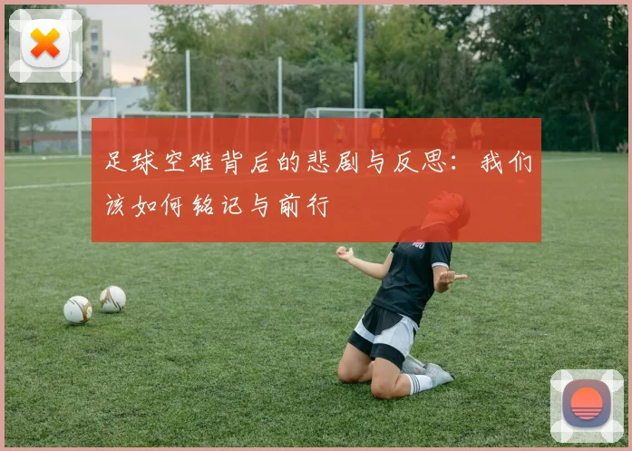 足球空难背后的悲剧与反思：我们该如何铭记与前行