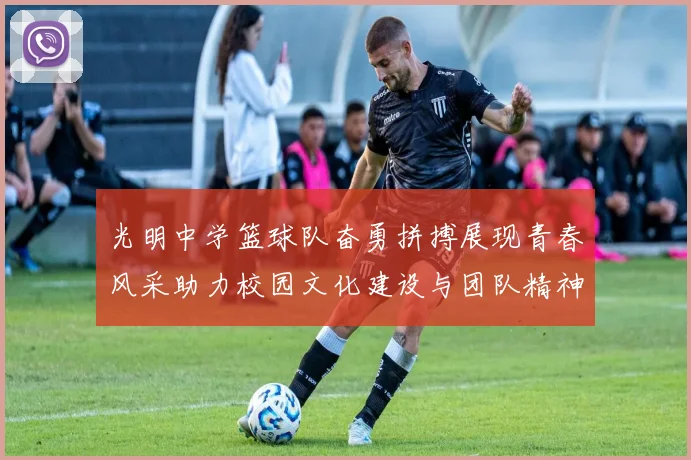 光明中学篮球队奋勇拼搏展现青春风采助力校园文化建设与团队精神提升