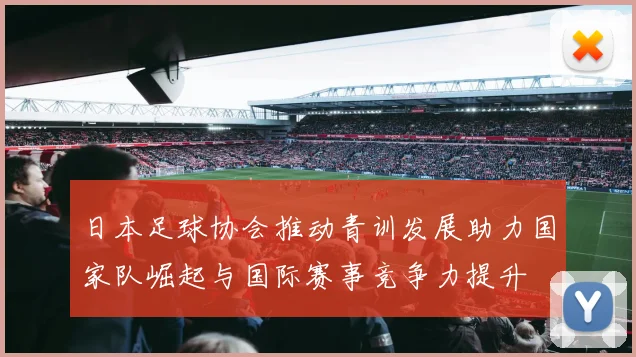 日本足球协会推动青训发展助力国家队崛起与国际赛事竞争力提升