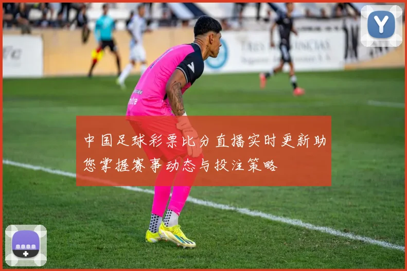 中国足球彩票比分直播实时更新助您掌握赛事动态与投注策略