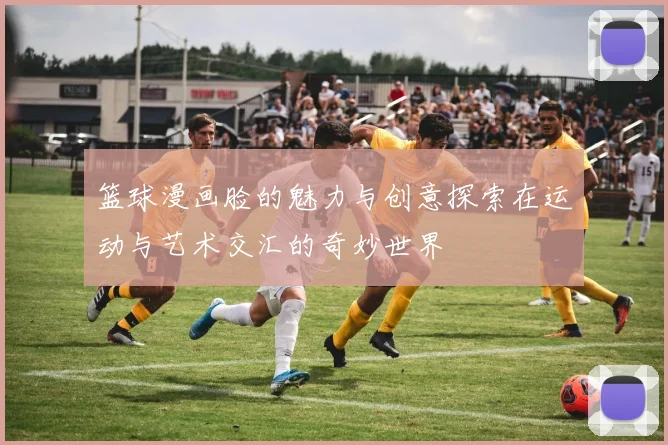 篮球漫画脸的魅力与创意探索在运动与艺术交汇的奇妙世界