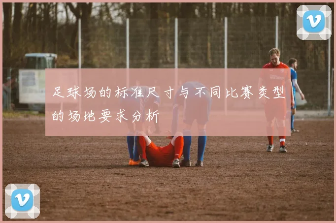 足球场的标准尺寸与不同比赛类型的场地要求分析