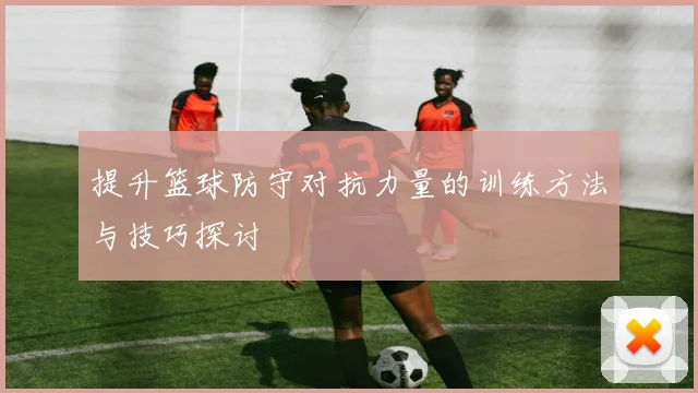 提升篮球防守对抗力量的训练方法与技巧探讨