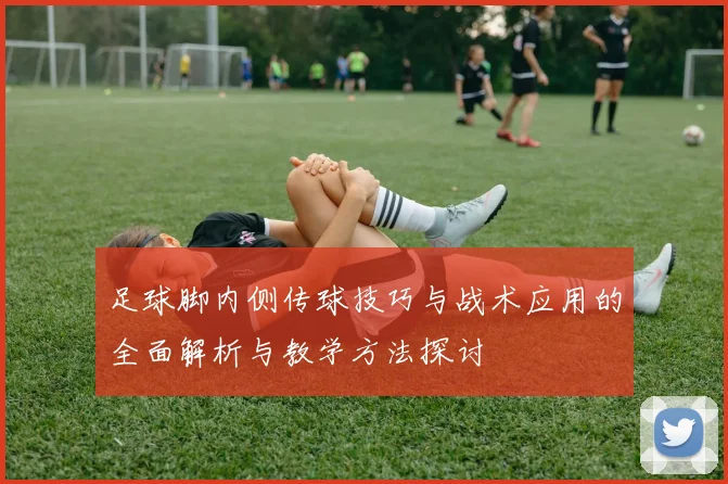 足球脚内侧传球技巧与战术应用的全面解析与教学方法探讨