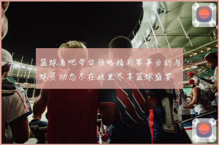 篮球看吧带你领略精彩赛事分析与球员动态尽在这里尽享篮球盛宴