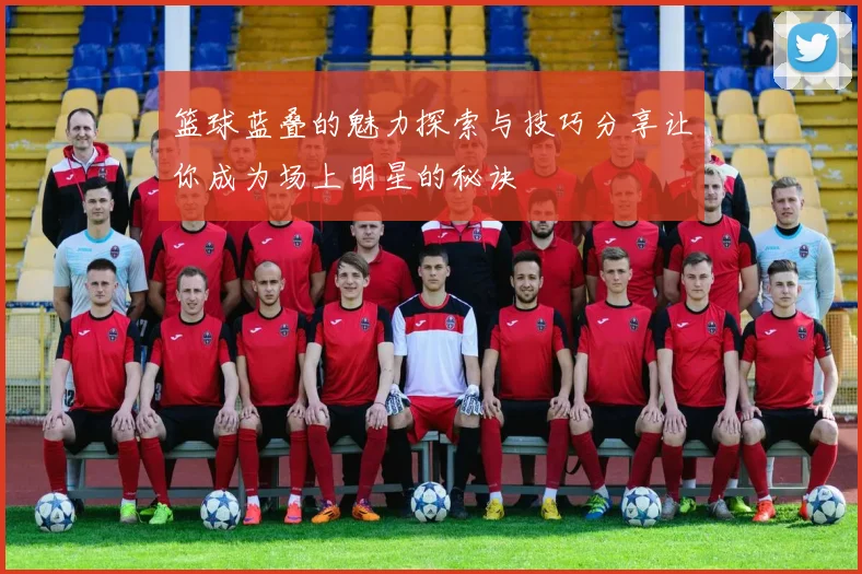 篮球蓝叠的魅力探索与技巧分享让你成为场上明星的秘诀