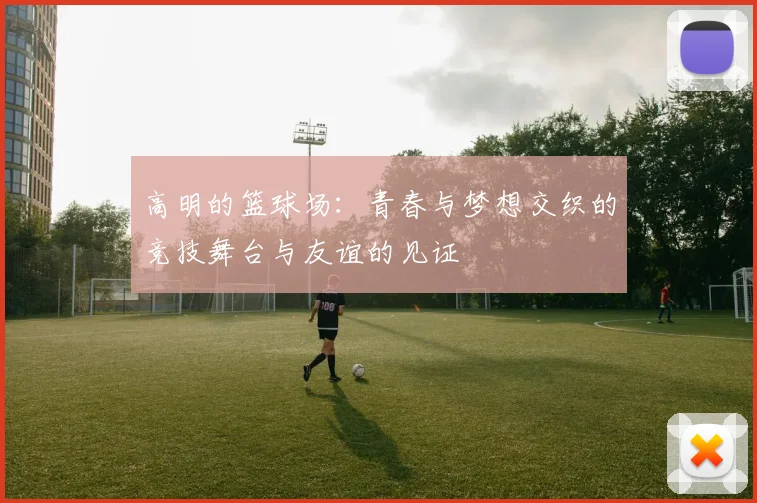 高明的篮球场：青春与梦想交织的竞技舞台与友谊的见证