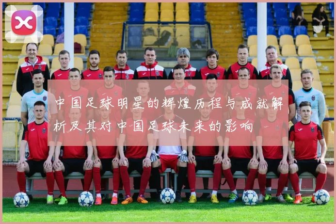 中国足球明星的辉煌历程与成就解析及其对中国足球未来的影响