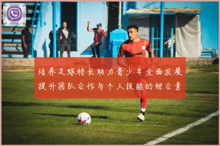 培养足球特长助力青少年全面发展提升团队合作与个人技能的综合素质教育