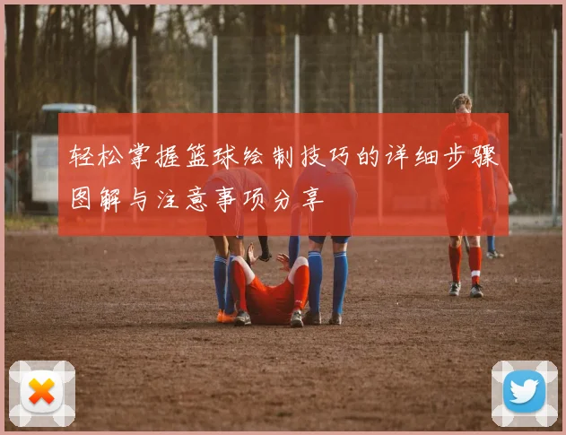 轻松掌握篮球绘制技巧的详细步骤图解与注意事项分享