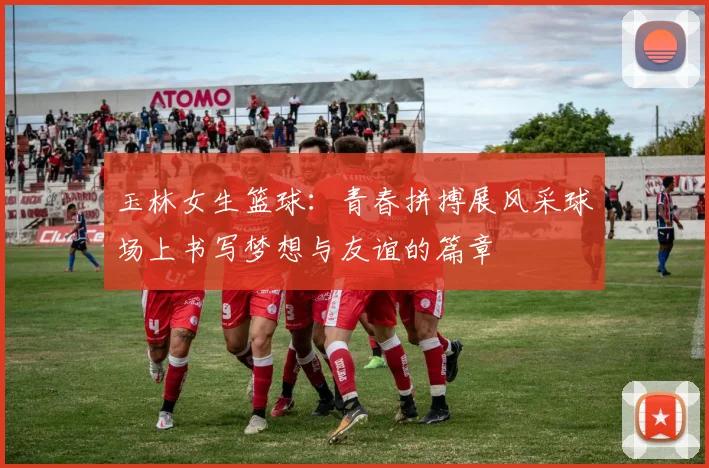 玉林女生篮球：青春拼搏展风采球场上书写梦想与友谊的篇章