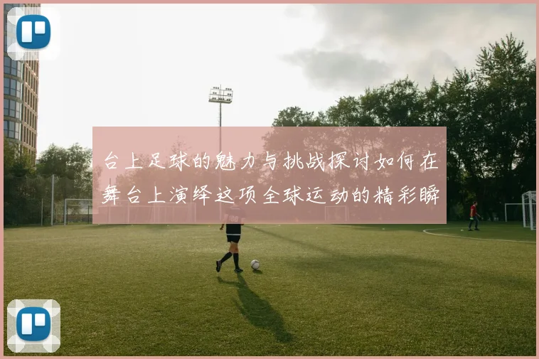 台上足球的魅力与挑战探讨如何在舞台上演绎这项全球运动的精彩瞬间