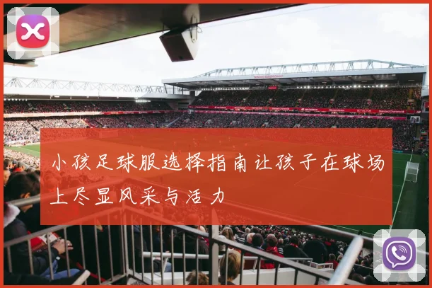 小孩足球服选择指南让孩子在球场上尽显风采与活力